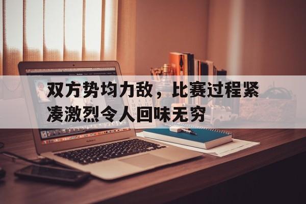 包含双方势均力敌，比赛过程紧凑激烈令人回味无穷的词条