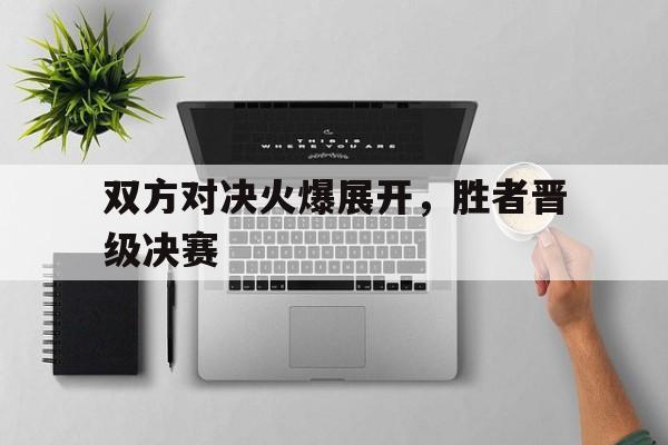 双方对决火爆展开，胜者晋级决赛的简单介绍
