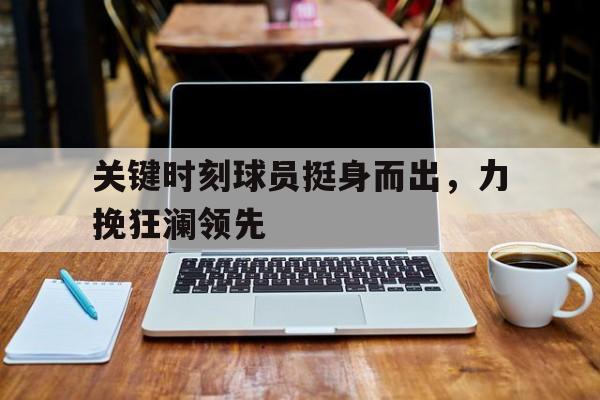 关键时刻球员挺身而出，力挽狂澜领先的简单介绍