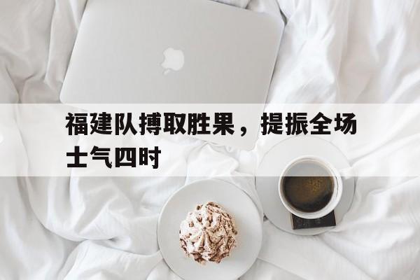 福建队搏取胜果，提振全场士气四时的简单介绍