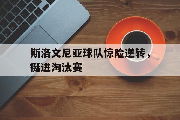 斯洛文尼亚球队惊险逆转，挺进淘汰赛