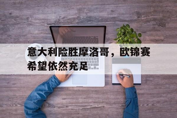 包含意大利险胜摩洛哥，欧锦赛希望依然充足的词条