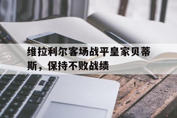 包含维拉利尔客场战平皇家贝蒂斯，保持不败战绩的词条