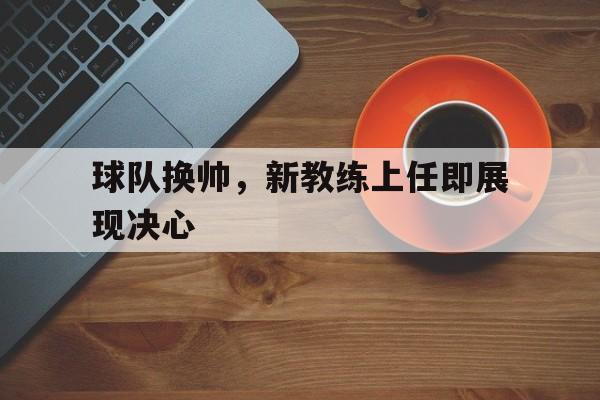 球队换帅，新教练上任即展现决心的简单介绍