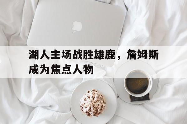 湖人主场战胜雄鹿，詹姆斯成为焦点人物