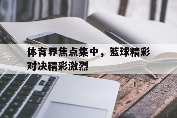 包含体育界焦点集中，篮球精彩对决精彩激烈的词条