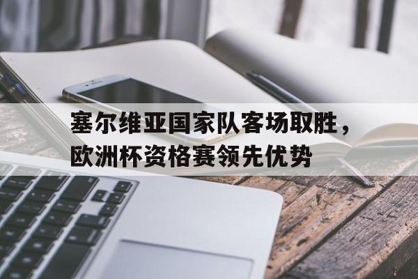 塞尔维亚国家队客场取胜，欧洲杯资格赛领先优势的简单介绍