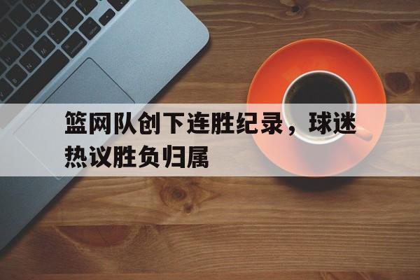 关于篮网队创下连胜纪录，球迷热议胜负归属的信息