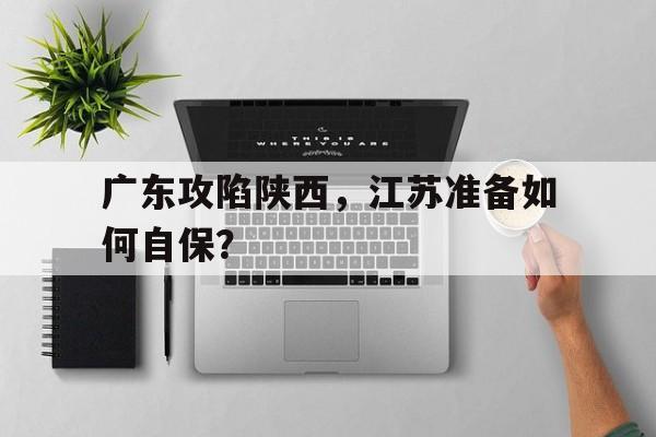 广东攻陷陕西，江苏准备如何自保？