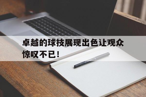 包含卓越的球技展现出色让观众惊叹不已！的词条