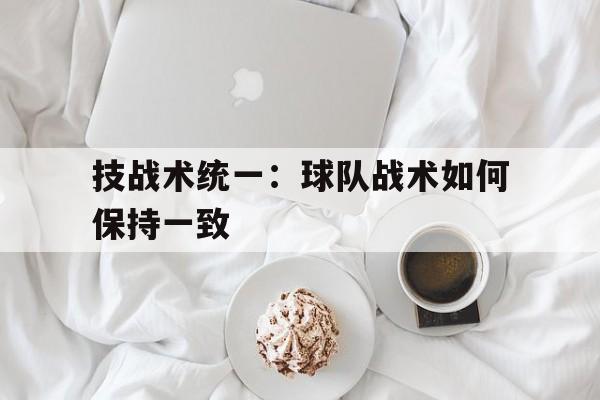 技战术统一：球队战术如何保持一致的简单介绍