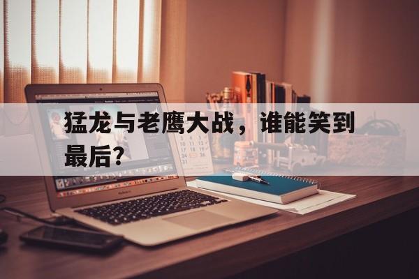 包含猛龙与老鹰大战，谁能笑到最后？的词条