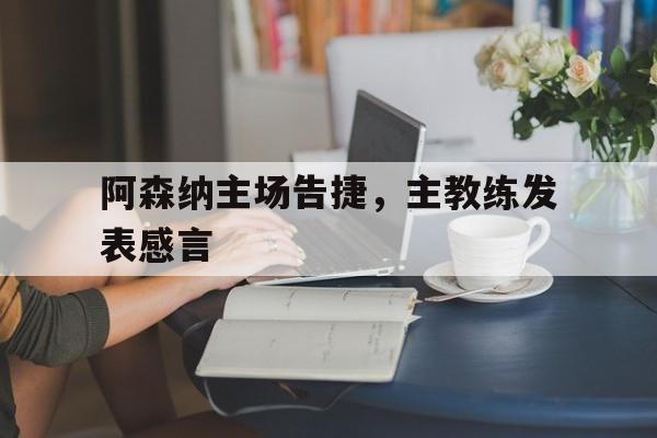 阿森纳主场告捷，主教练发表感言