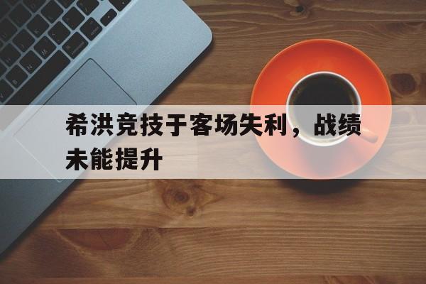 希洪竞技于客场失利，战绩未能提升的简单介绍