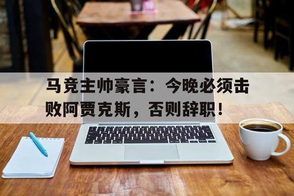 马竞主帅豪言：今晚必须击败阿贾克斯，否则辞职！马竞主帅豪言今晚必须击败阿贾克斯,否则辞职了吗