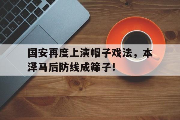 国安再度上演帽子戏法，本泽马后防线成筛子！