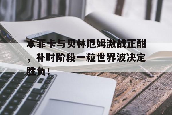 本菲卡与贝林厄姆激战正酣，补时阶段一粒世界波决定胜负！贝林厄姆在哪个俱乐部