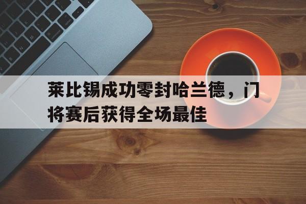 莱比锡成功零封哈兰德，门将赛后获得全场最佳哈兰德为啥不代表英格兰