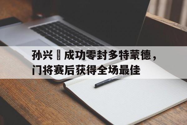 孙兴慜成功零封多特蒙德，门将赛后获得全场最佳