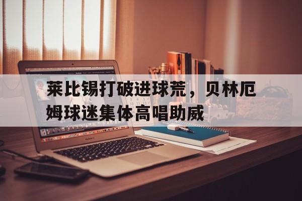 莱比锡打破进球荒，贝林厄姆球迷集体高唱助威贝林厄姆庆祝动作梅西
